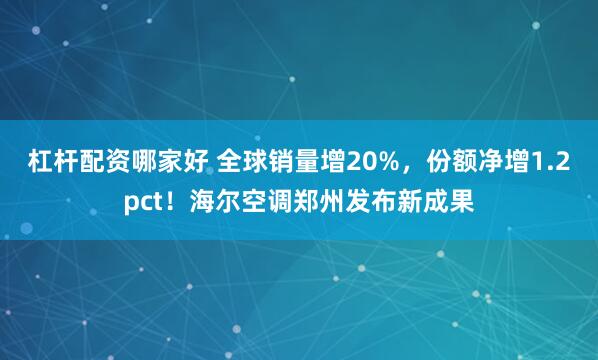 杠杆配资哪家好 全球销量增20%，份额净增1.2pct！海尔空调郑州发布新成果