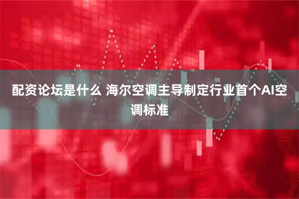 配资论坛是什么 海尔空调主导制定行业首个AI空调标准