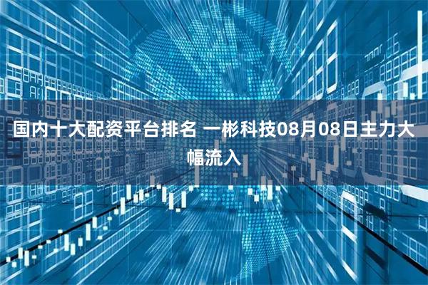 国内十大配资平台排名 一彬科技08月08日主力大幅流入