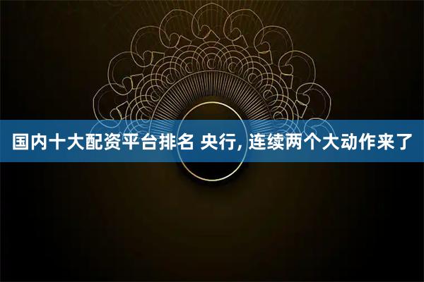 国内十大配资平台排名 央行, 连续两个大动作来了