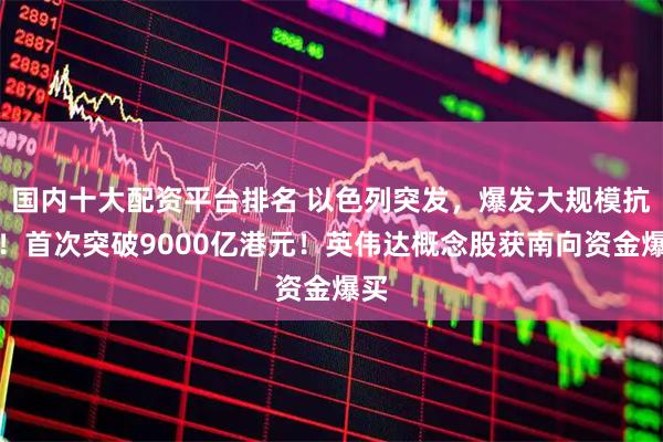 国内十大配资平台排名 以色列突发，爆发大规模抗议！首次突破9000亿港元！英伟达概念股获南向资金爆买