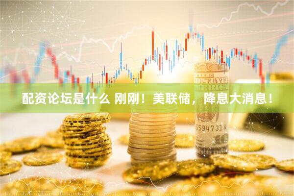 配资论坛是什么 刚刚！美联储，降息大消息！