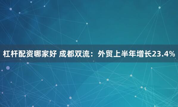 杠杆配资哪家好 成都双流：外贸上半年增长23.4%