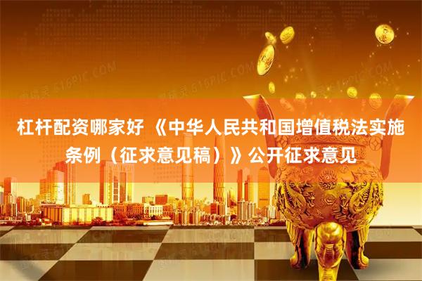 杠杆配资哪家好 《中华人民共和国增值税法实施条例（征求意见稿）》公开征求意见