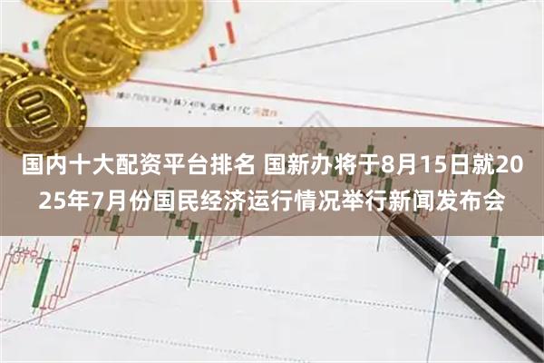 国内十大配资平台排名 国新办将于8月15日就2025年7月份国民经济运行情况举行新闻发布会
