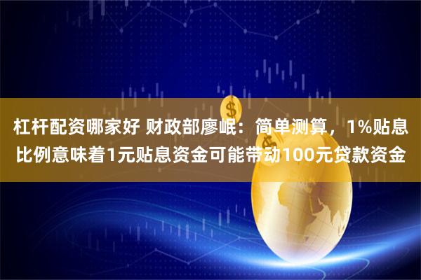 杠杆配资哪家好 财政部廖岷：简单测算，1%贴息比例意味着1元贴息资金可能带动100元贷款资金