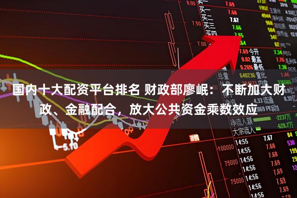 国内十大配资平台排名 财政部廖岷：不断加大财政、金融配合，放大公共资金乘数效应