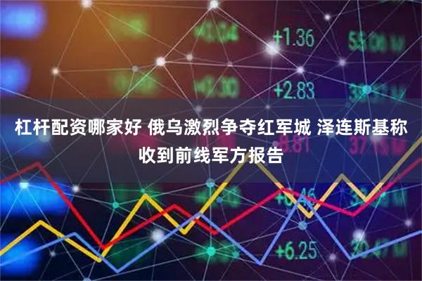 杠杆配资哪家好 俄乌激烈争夺红军城 泽连斯基称收到前线军方报告