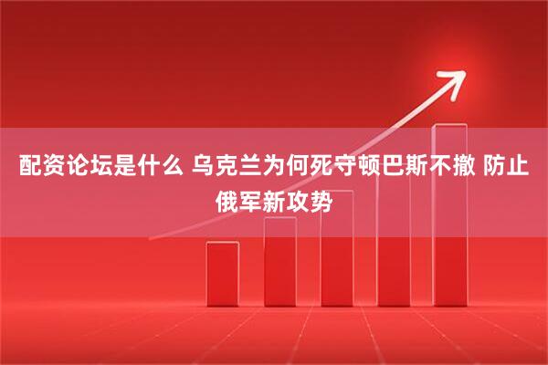 配资论坛是什么 乌克兰为何死守顿巴斯不撤 防止俄军新攻势