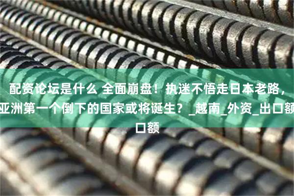 配资论坛是什么 全面崩盘！执迷不悟走日本老路，亚洲第一个倒下的国家或将诞生？_越南_外资_出口额