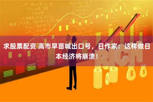 求股票配资 高市早苗喊出口号，日作家：这样做日本经济将崩溃！