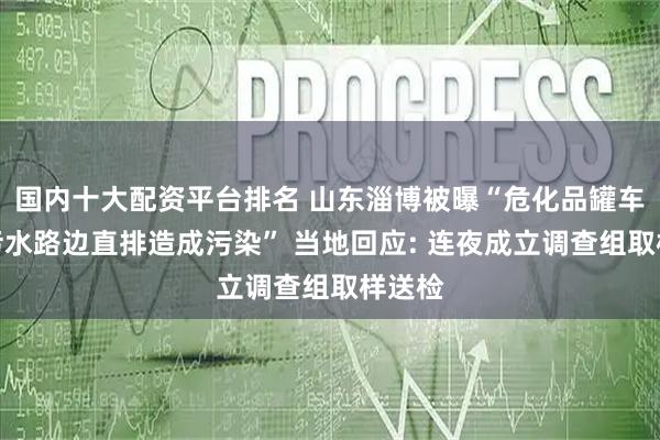 国内十大配资平台排名 山东淄博被曝“危化品罐车洗车污水路边直排造成污染” 当地回应: 连夜成立调查组取样送检