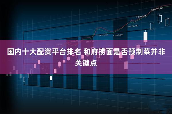 国内十大配资平台排名 和府捞面是否预制菜并非关键点